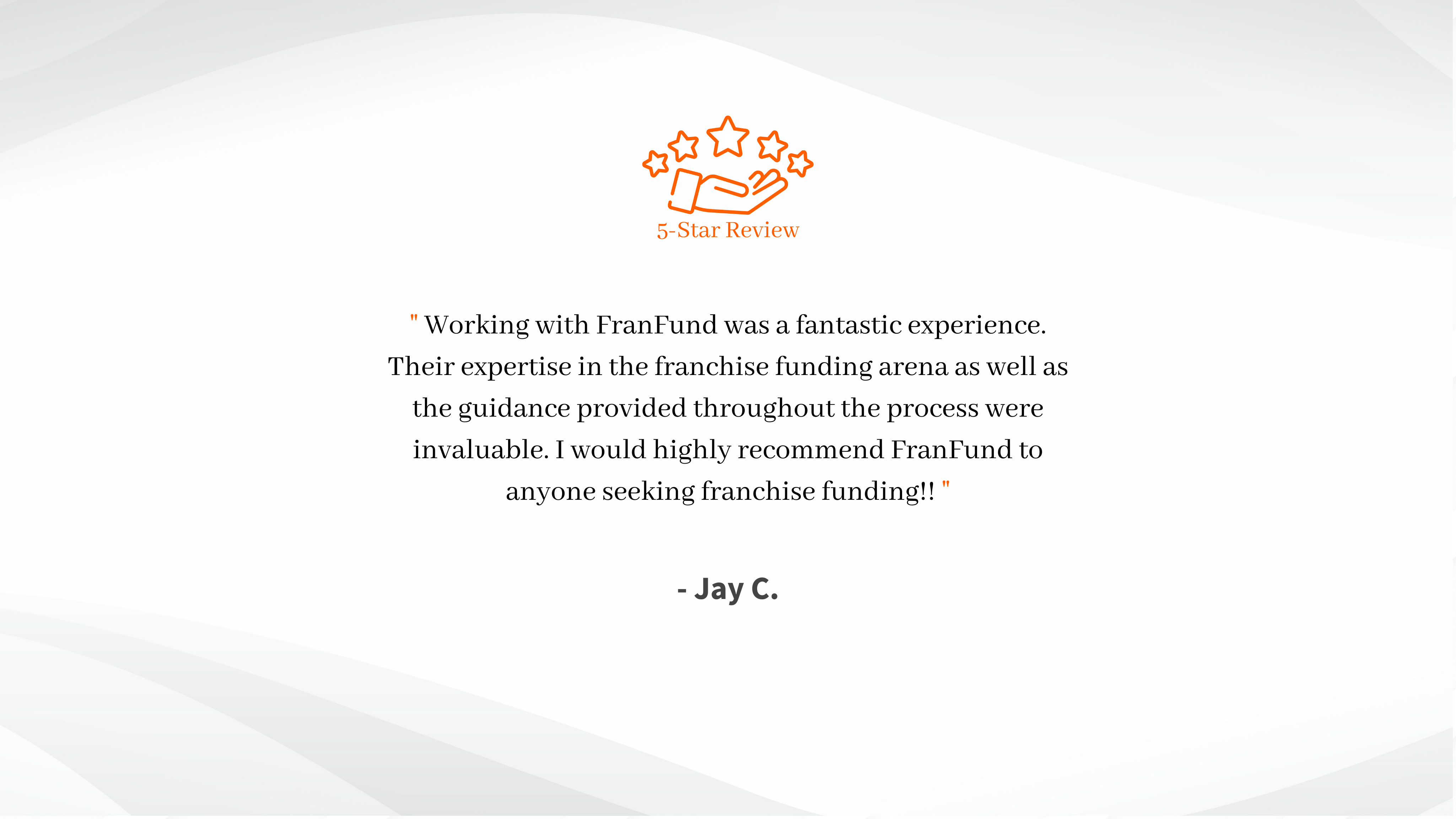Working with FranFund was a fantastic experience. Their expertise in the franchise funding arena as well as the guidance provided throughout the process were invaluable. I would highly recommend FranFund to (9)